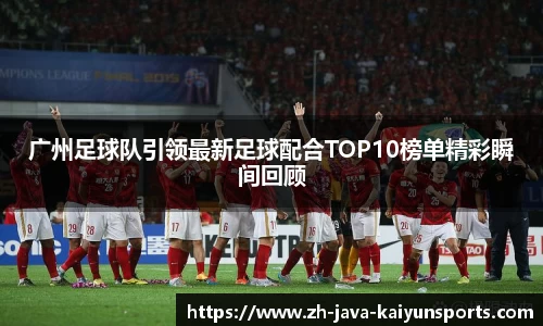 广州足球队引领最新足球配合TOP10榜单精彩瞬间回顾